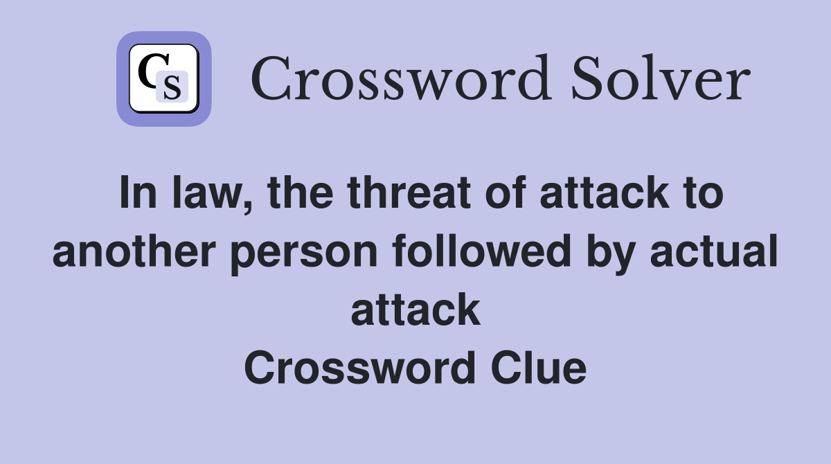 In law, the threat of attack to another person followed by actual attack Crossword Clue
