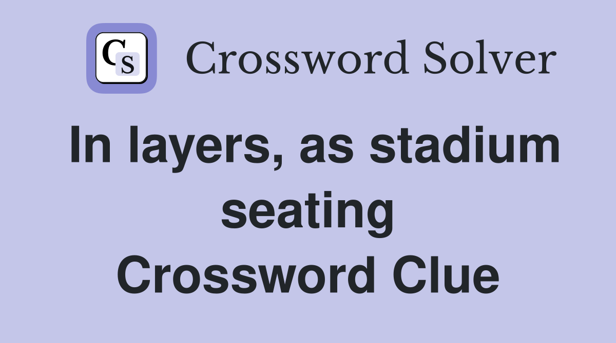 In layers, as stadium seating Crossword Clue