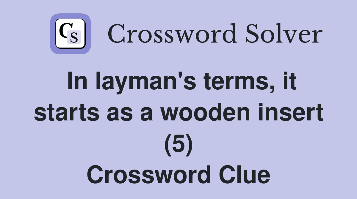 In layman's terms, it starts as a wooden insert (5) Crossword Clue