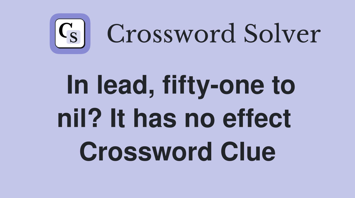 In lead, fifty-one to nil? It has no effect  Crossword Clue