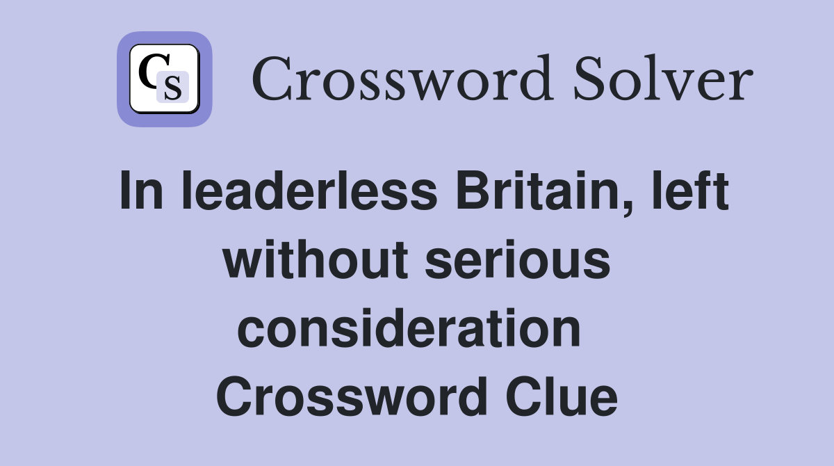In leaderless Britain, left without serious consideration  Crossword Clue