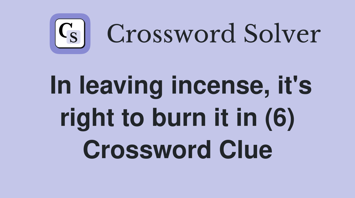 In leaving incense, it's right to burn it in (6) Crossword Clue