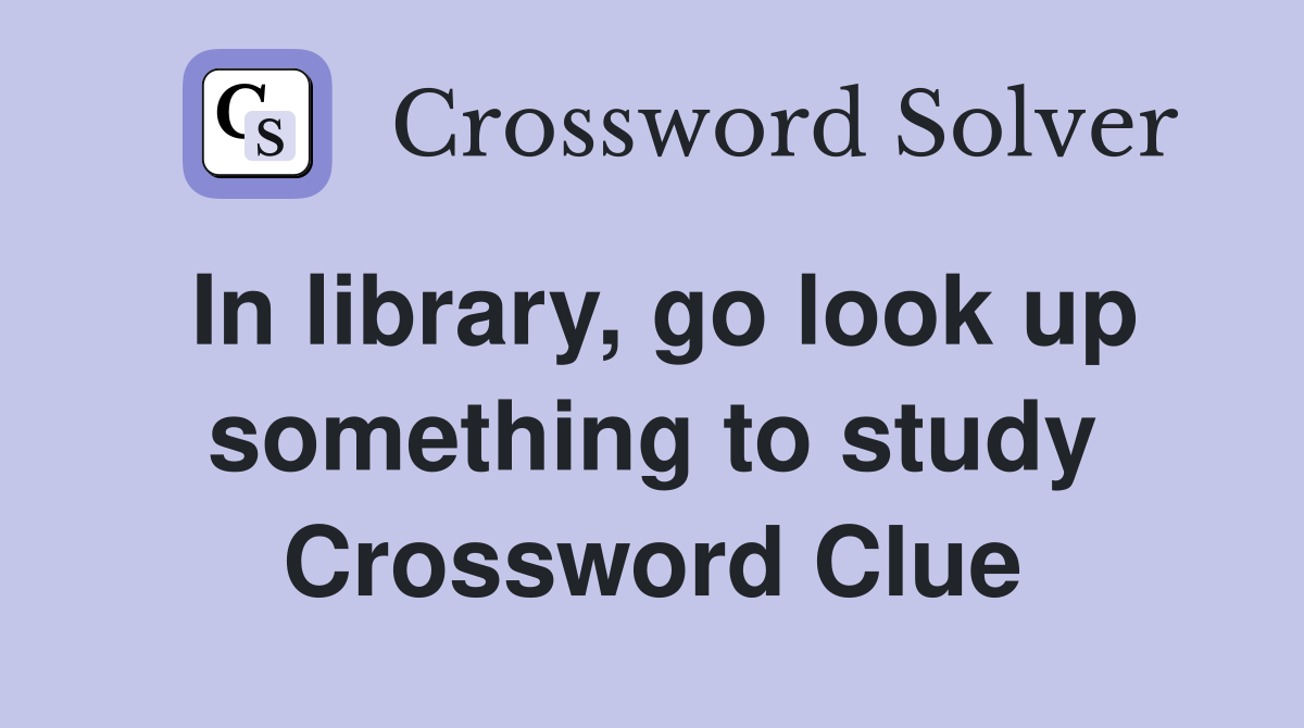 In library, go look up something to study Crossword Clue