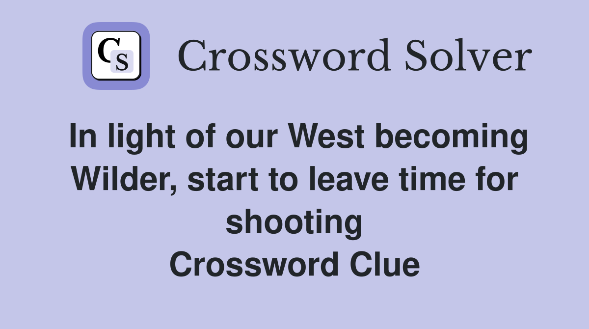 In light of our West becoming Wilder, start to leave time for shooting Crossword Clue