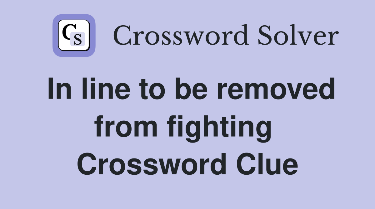 In line to be removed from fighting  Crossword Clue