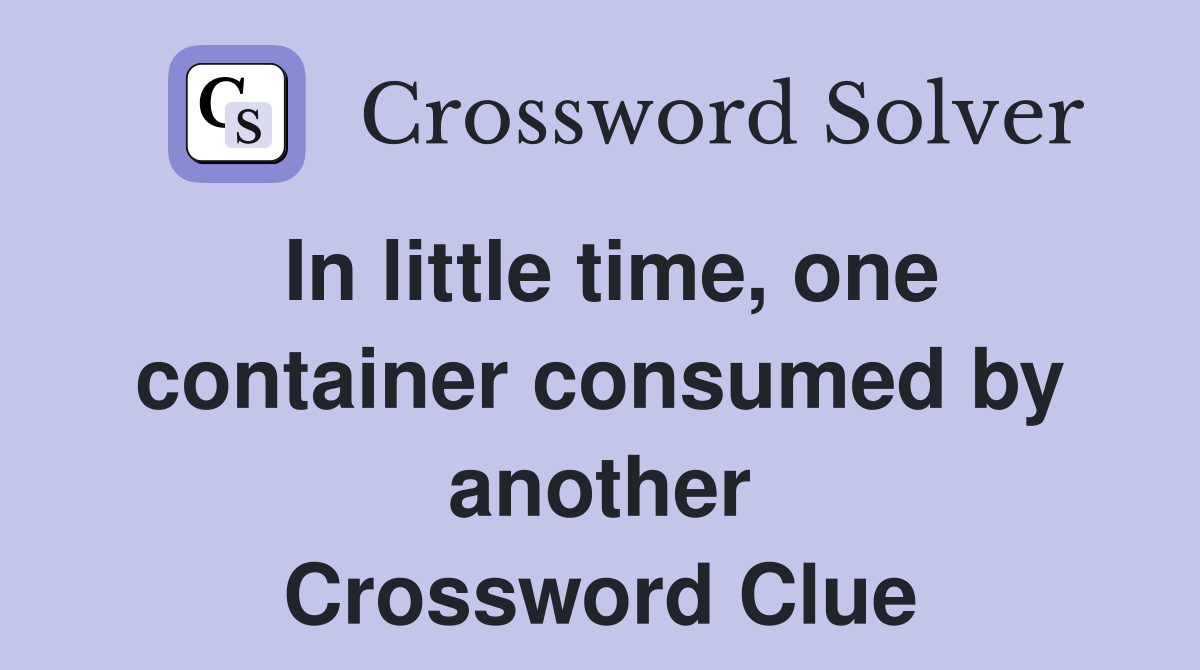 In little time, one container consumed by another Crossword Clue