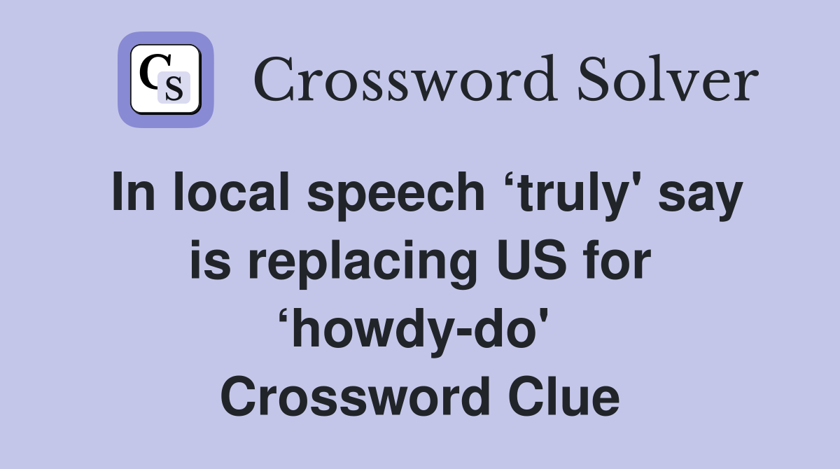 In local speech ‘truly' say is replacing US for ‘howdy-do'  Crossword Clue