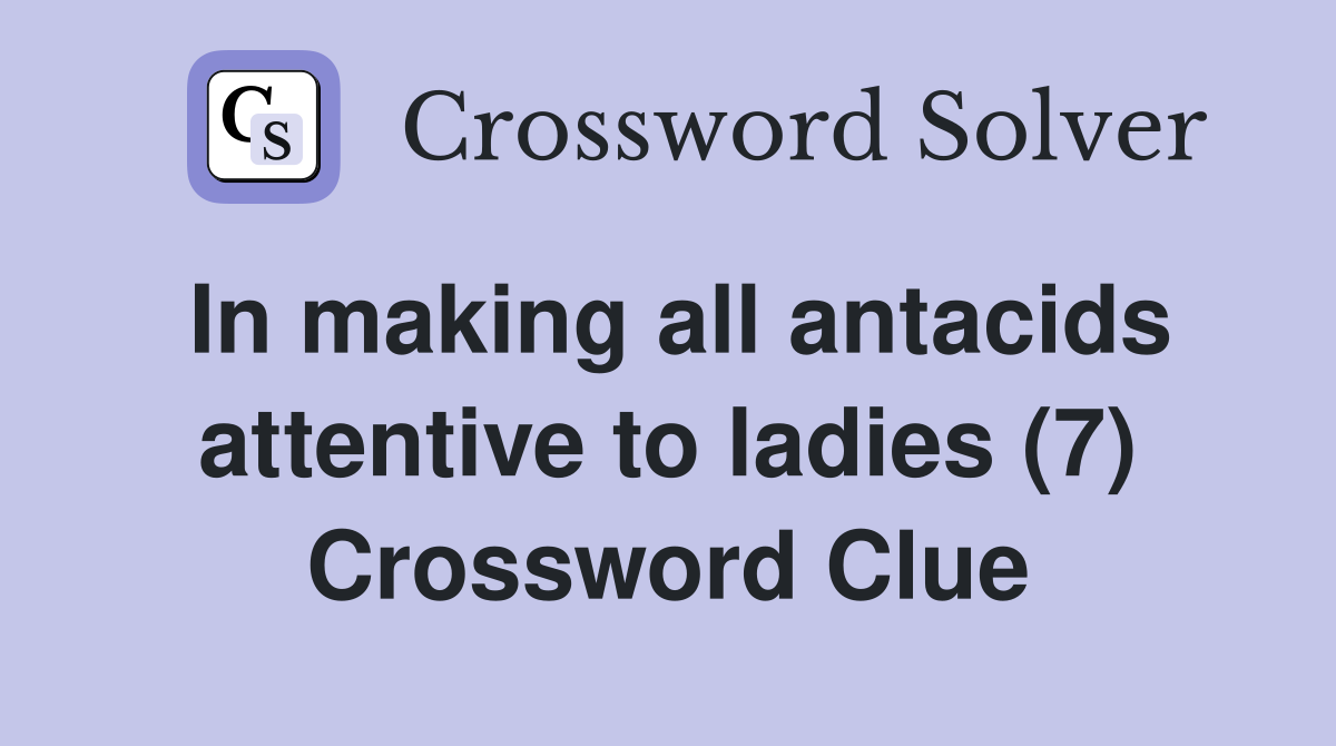 In making all antacids attentive to ladies (7) Crossword Clue