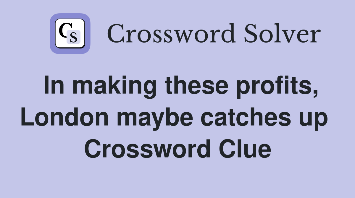 In making these profits, London maybe catches up  Crossword Clue