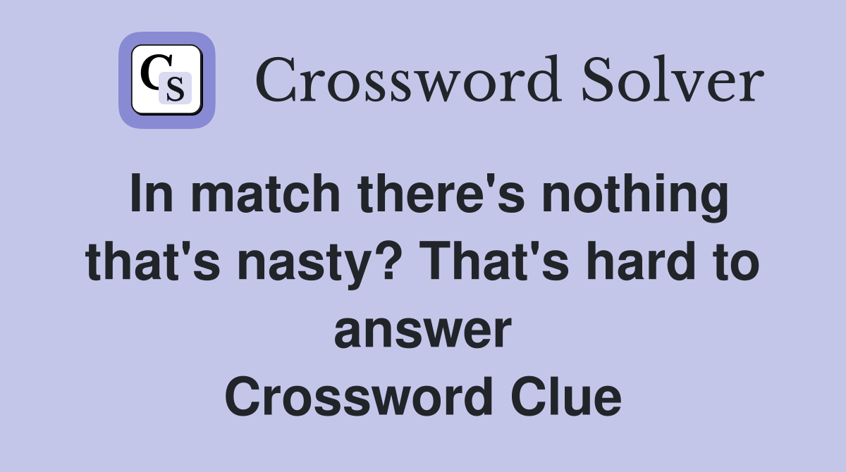 In match there's nothing that's nasty? That's hard to answer Crossword Clue