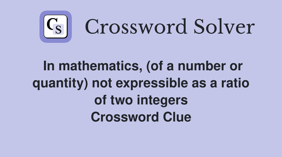 In mathematics, (of a number or quantity) not expressible as a ratio of two integers Crossword Clue