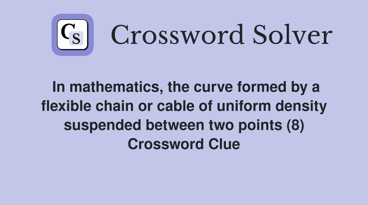 In mathematics, the curve formed by a flexible chain or cable of uniform density suspended between two points (8) Crossword Clue