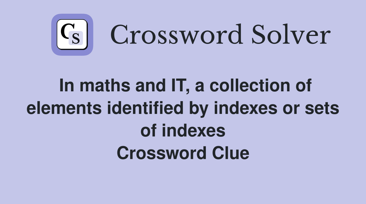 In maths and IT, a collection of elements identified by indexes or sets of indexes Crossword Clue