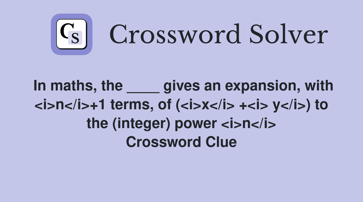 In maths, the ____ gives an expansion, with <i>n</i>+1 terms, of (<i>x</i> +<i> y</i>) to the (integer) power <i>n</i> Crossword Clue