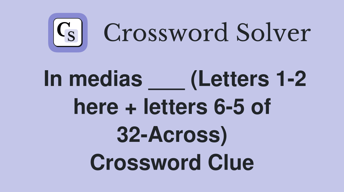 In medias ___ (Letters 1-2 here + letters 6-5 of 32-Across) Crossword Clue