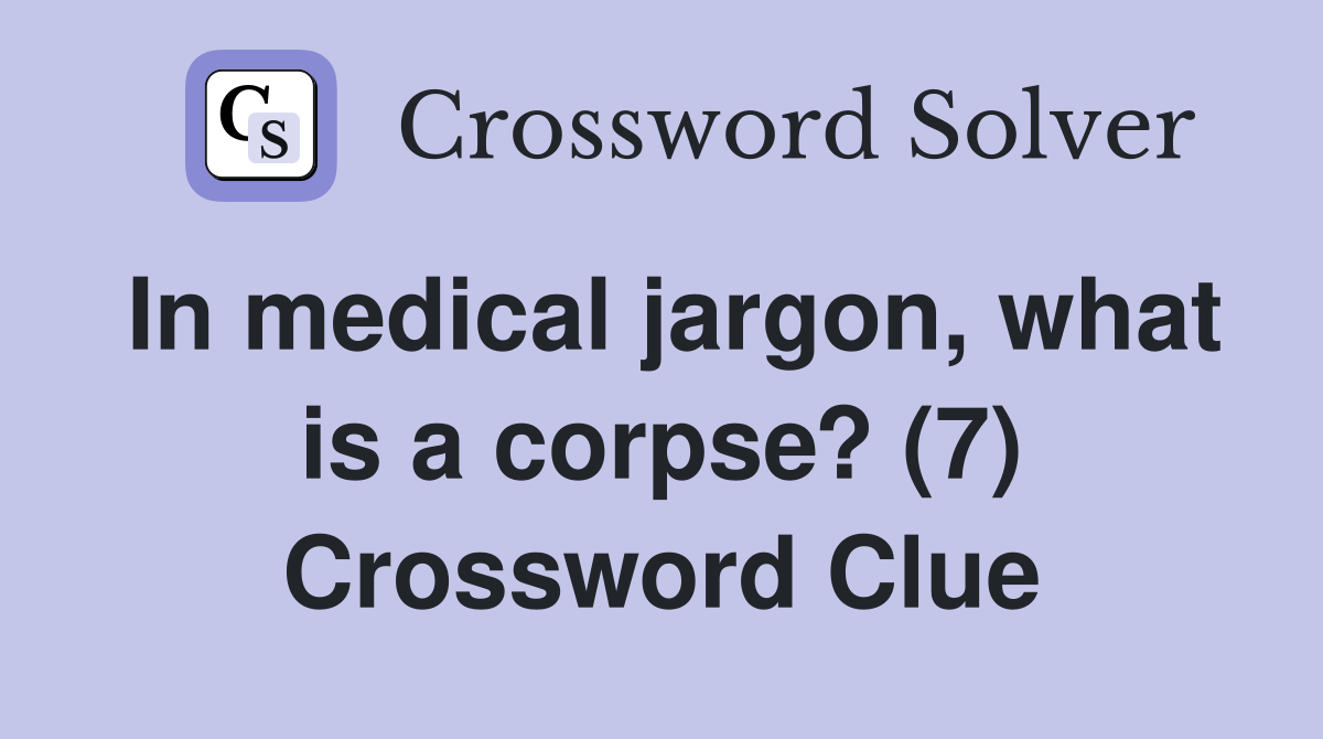 In medical jargon, what is a corpse? (7) Crossword Clue