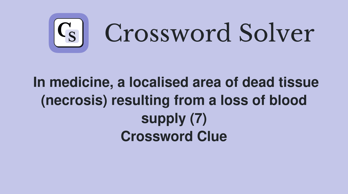 In medicine, a localised area of dead tissue (necrosis) resulting from a loss of blood supply (7) Crossword Clue