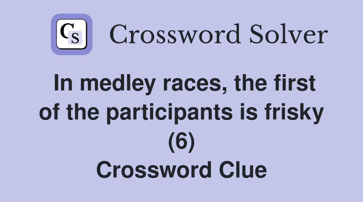 In medley races, the first of the participants is frisky (6) Crossword Clue