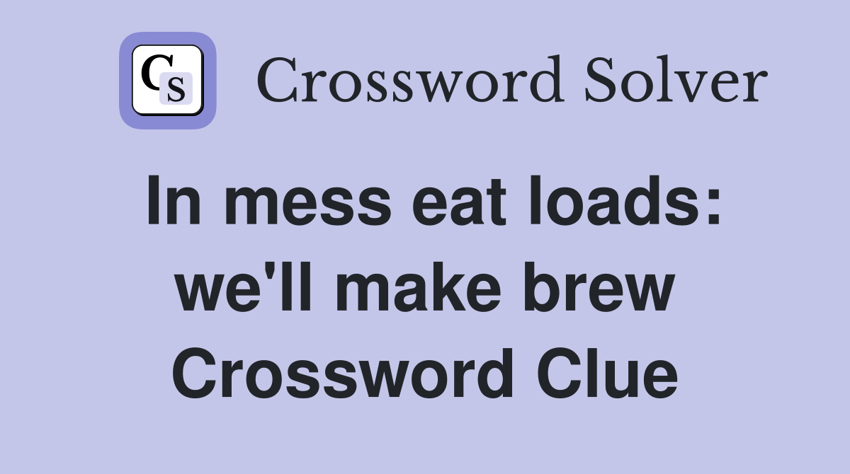 In mess eat loads: we'll make brew Crossword Clue