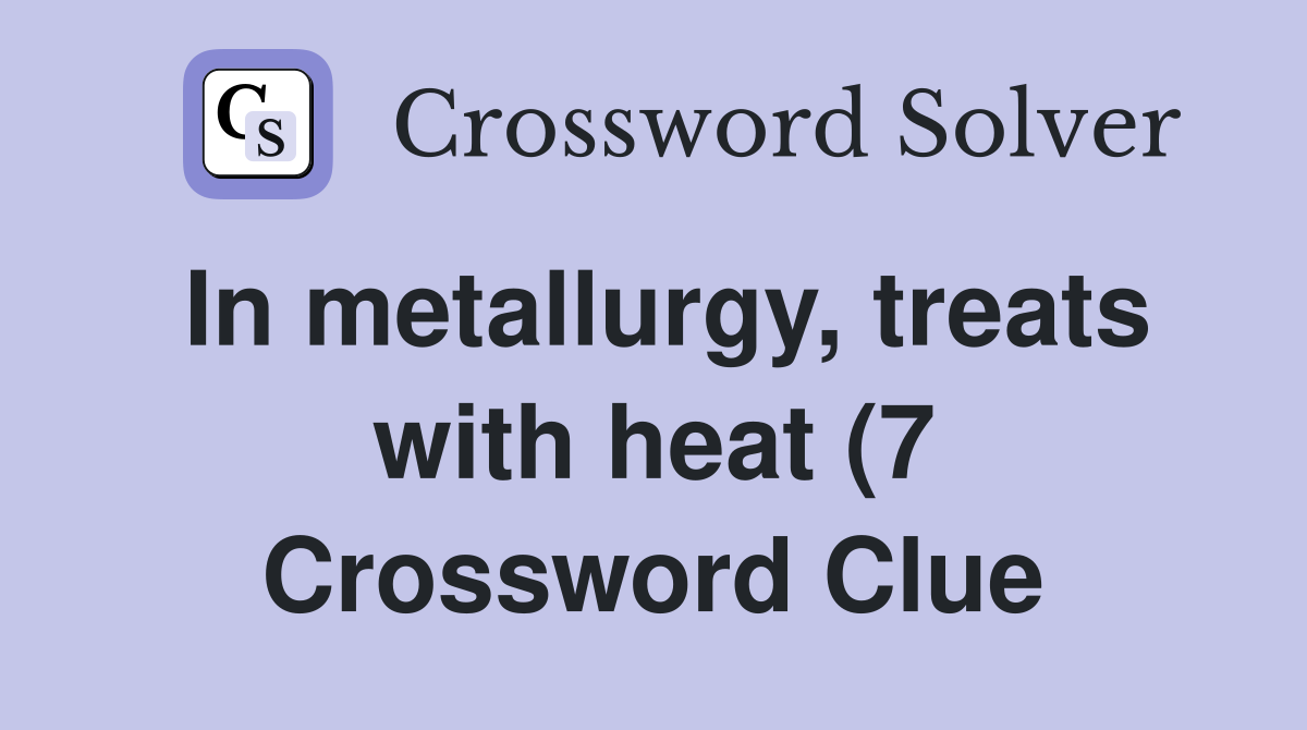 In metallurgy treats with heat (7) Crossword Clue Answers In metallurgy treats with heat (7) Crossword Clue Answers