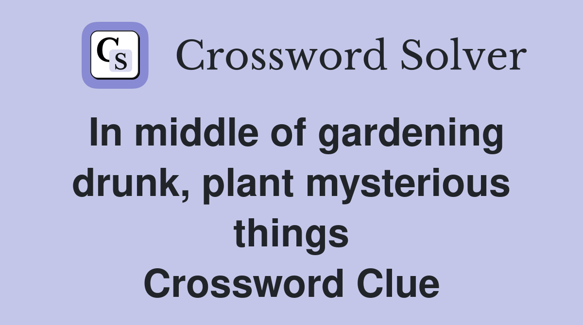 In middle of gardening drunk, plant mysterious things Crossword Clue