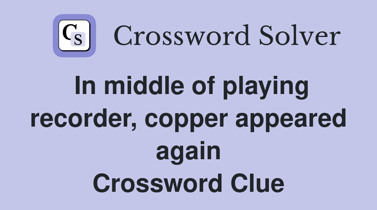 In middle of playing recorder, copper appeared again Crossword Clue