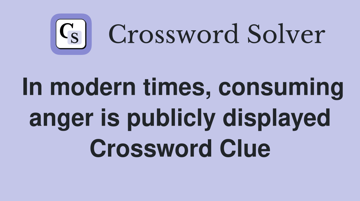 In modern times, consuming anger is publicly displayed Crossword Clue