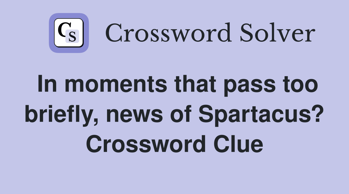 In moments that pass too briefly, news of Spartacus? Crossword Clue