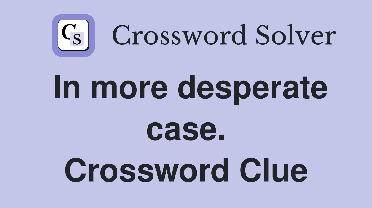 In more desperate case. Crossword Clue