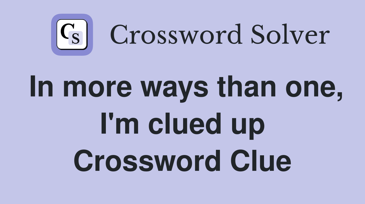In more ways than one, I'm clued up Crossword Clue