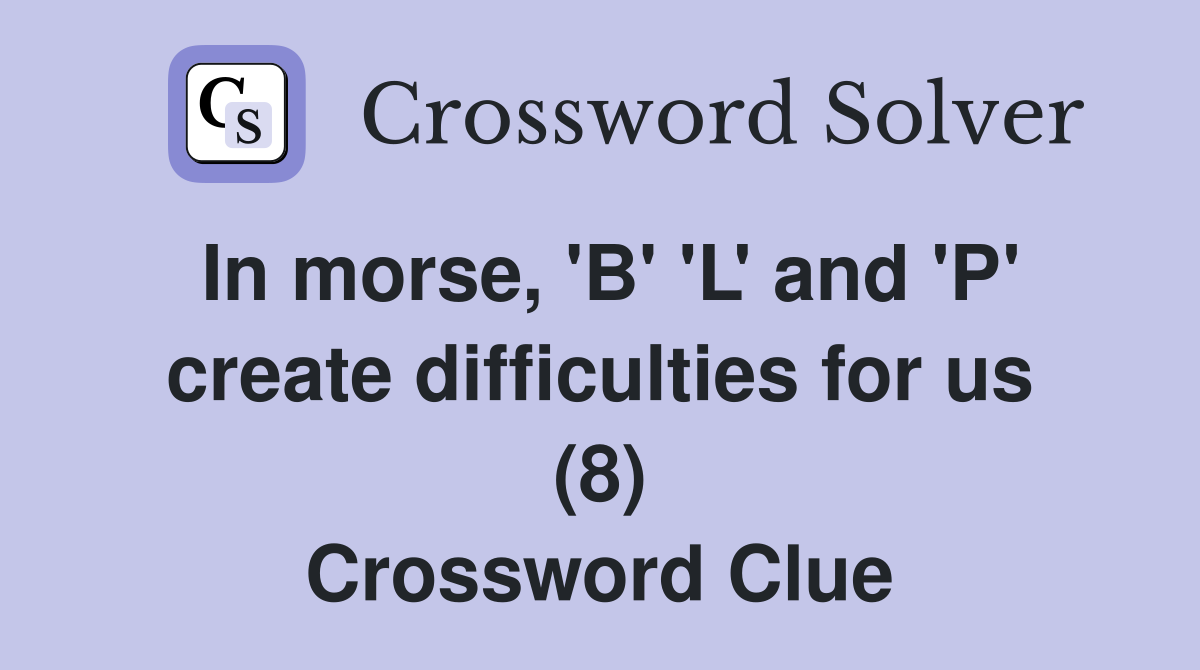In morse, 'B' 'L' and 'P' create difficulties for us (8) Crossword Clue