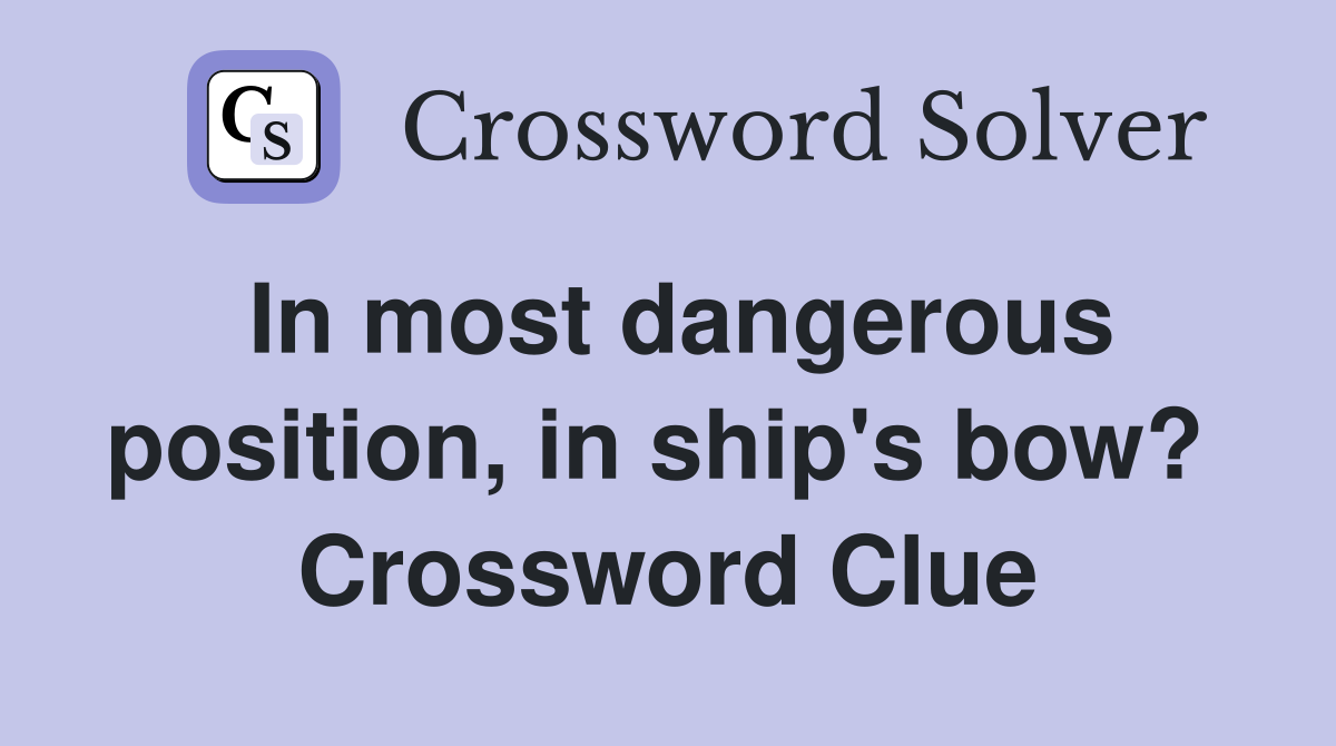 In most dangerous position, in ship's bow?  Crossword Clue