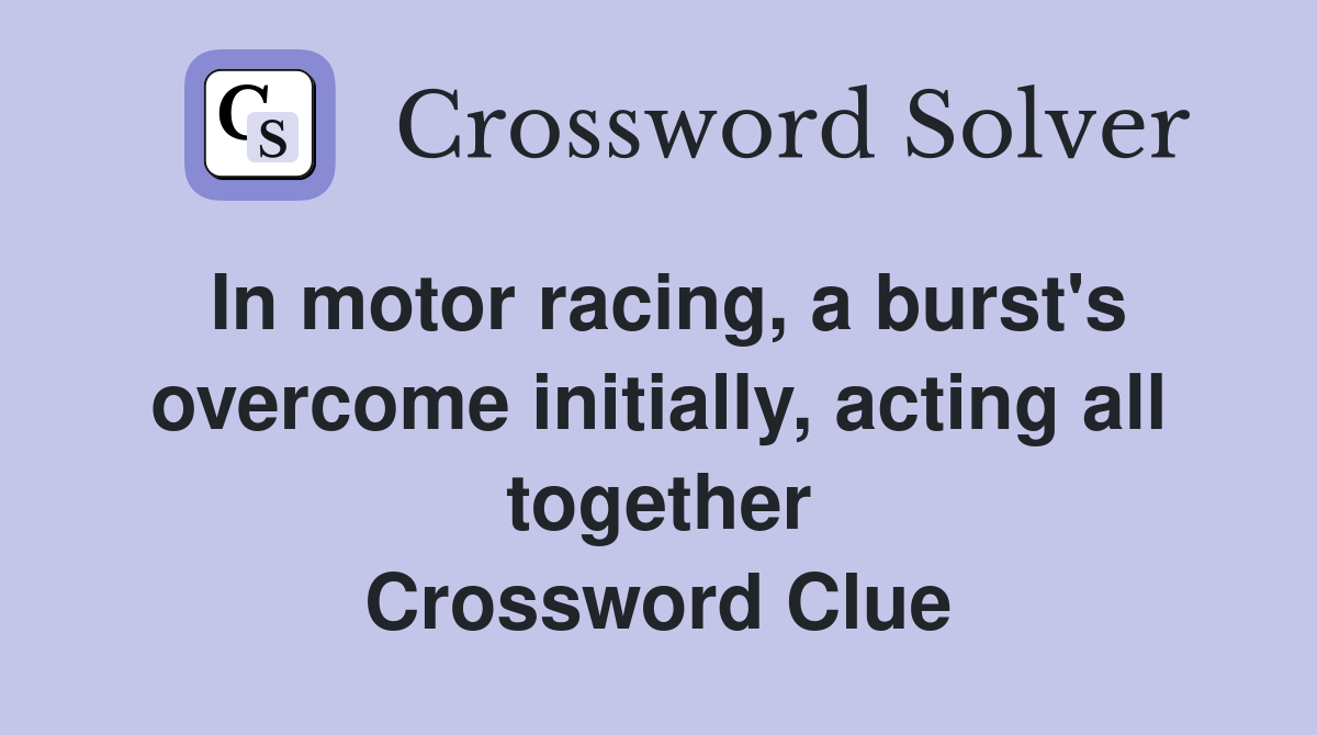 In motor racing, a burst's overcome initially, acting all together Crossword Clue