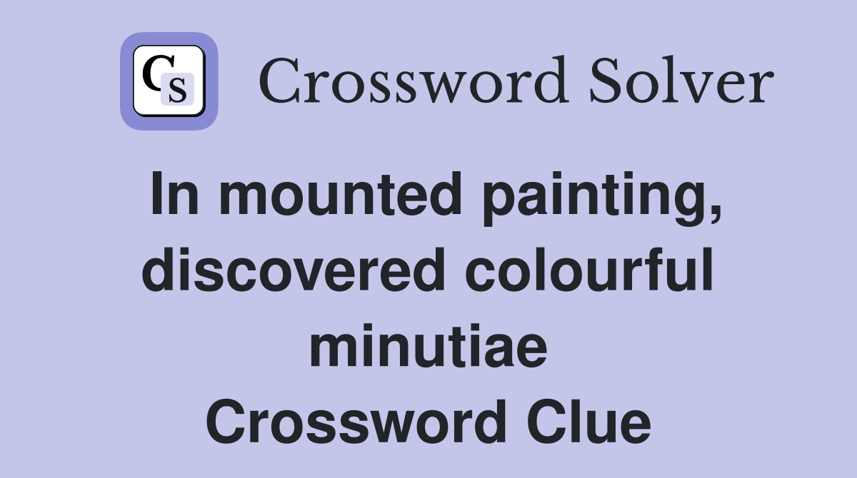 In mounted painting, discovered colourful minutiae Crossword Clue