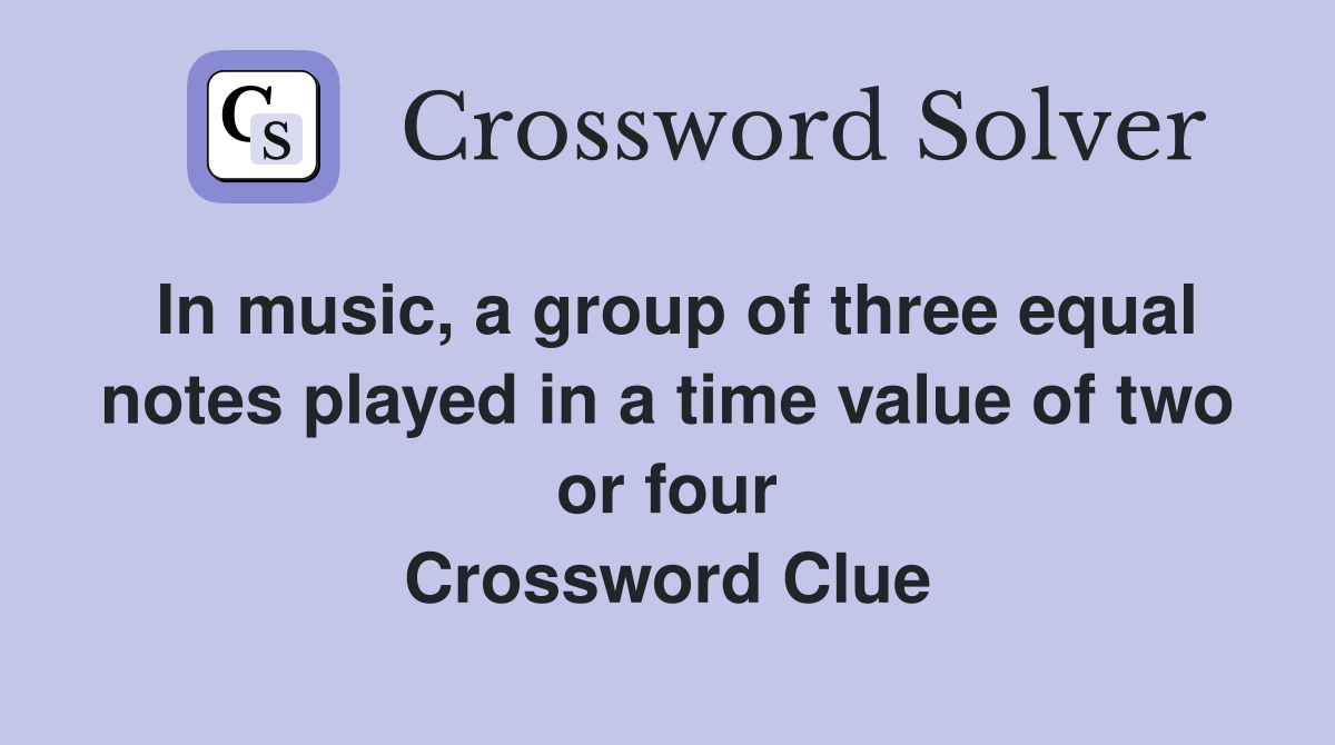 In music, a group of three equal notes played in a time value of two or four Crossword Clue