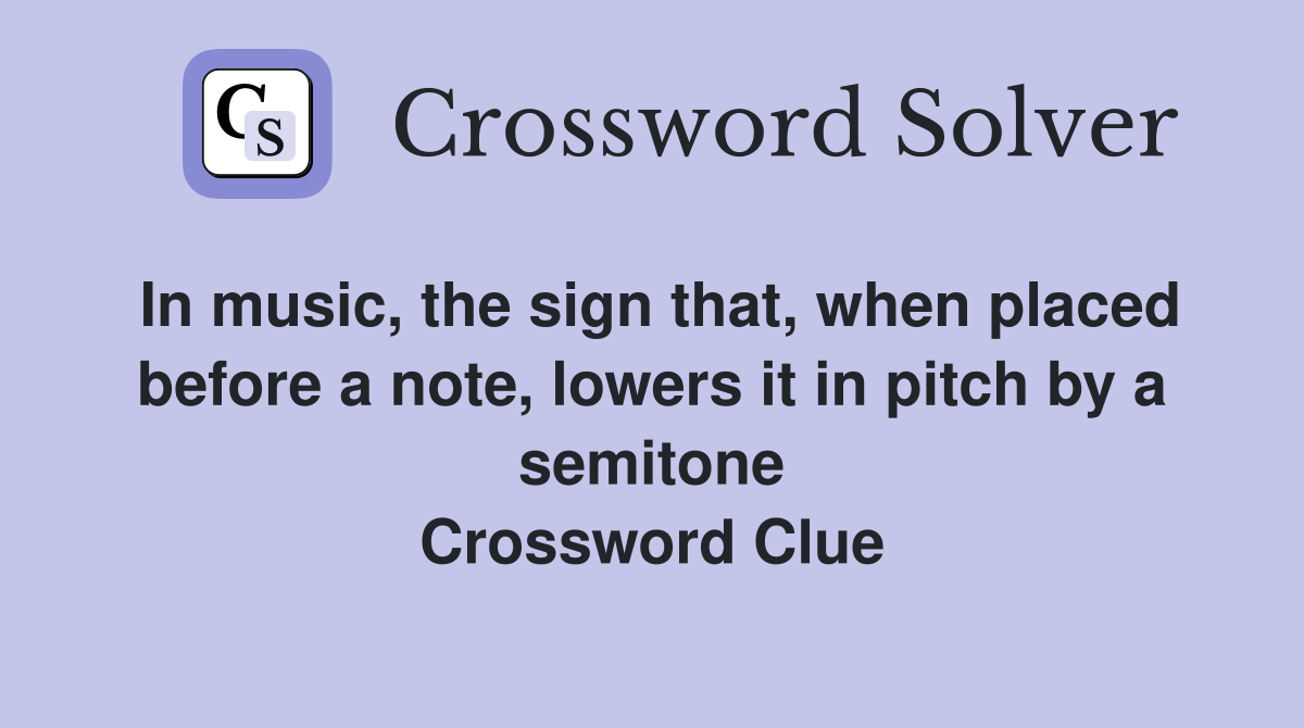 In music, the sign that, when placed before a note, lowers it in pitch by a semitone Crossword Clue