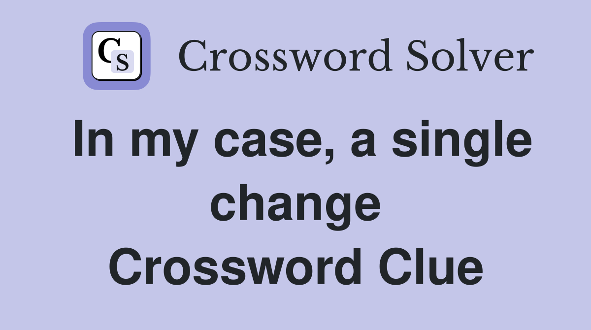 In my case, a single change Crossword Clue