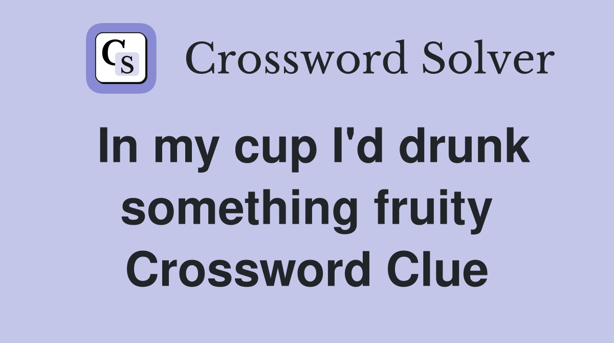 In my cup I'd drunk something fruity Crossword Clue