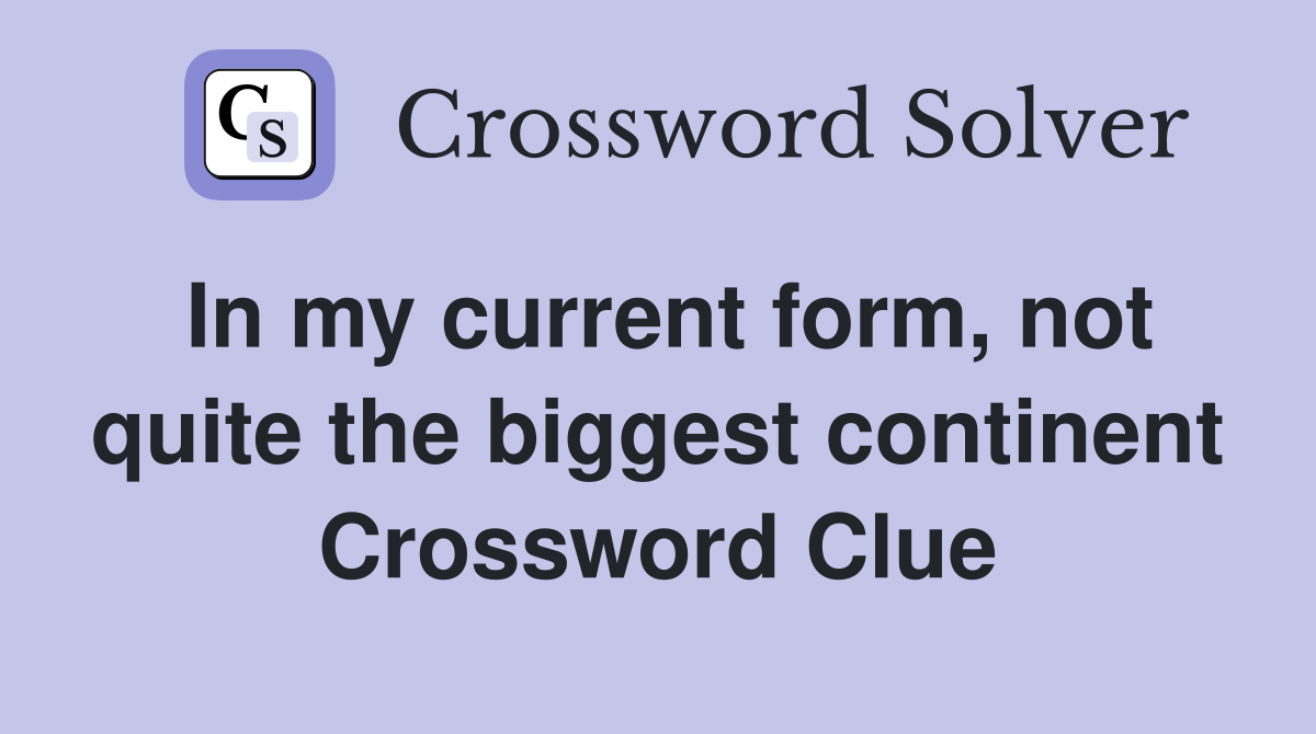 In my current form, not quite the biggest continent Crossword Clue