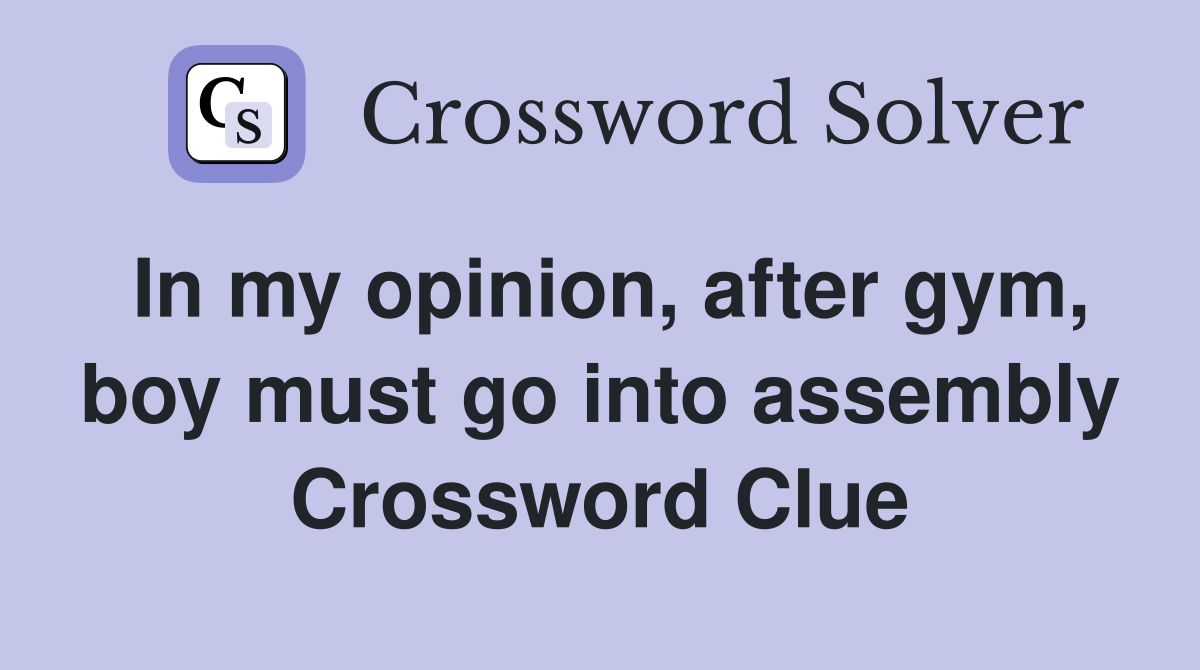 In my opinion, after gym, boy must go into assembly Crossword Clue