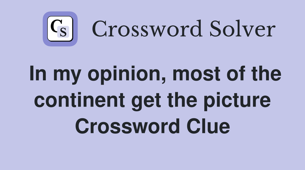 In my opinion, most of the continent get the picture Crossword Clue