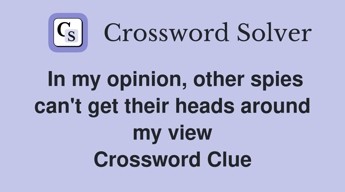 In my opinion, other spies can't get their heads around my view Crossword Clue
