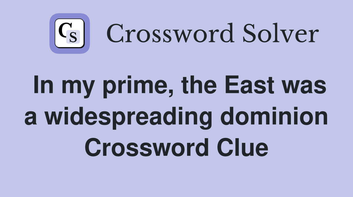 In my prime, the East was a widespreading dominion Crossword Clue