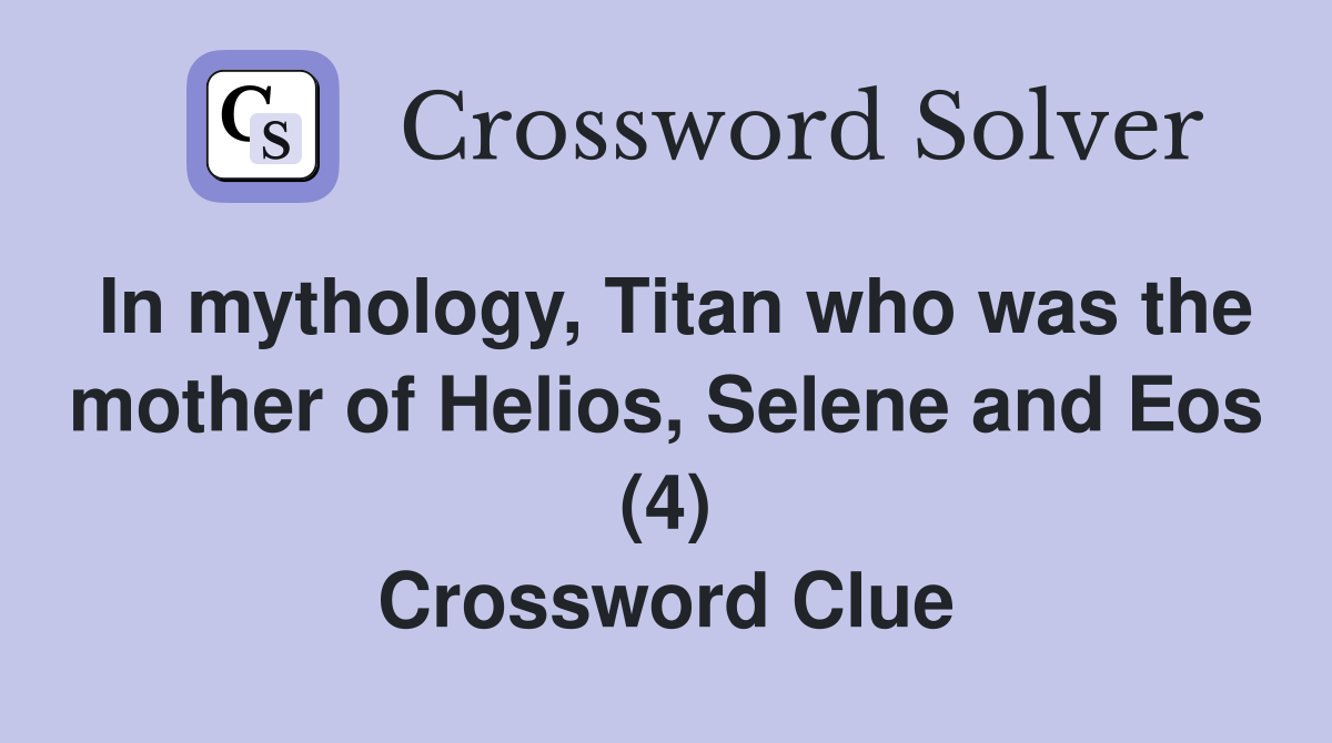 In mythology, Titan who was the mother of Helios, Selene and Eos (4) Crossword Clue