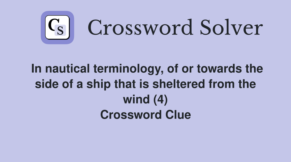 In nautical terminology, of or towards the side of a ship that is sheltered from the wind (4) Crossword Clue