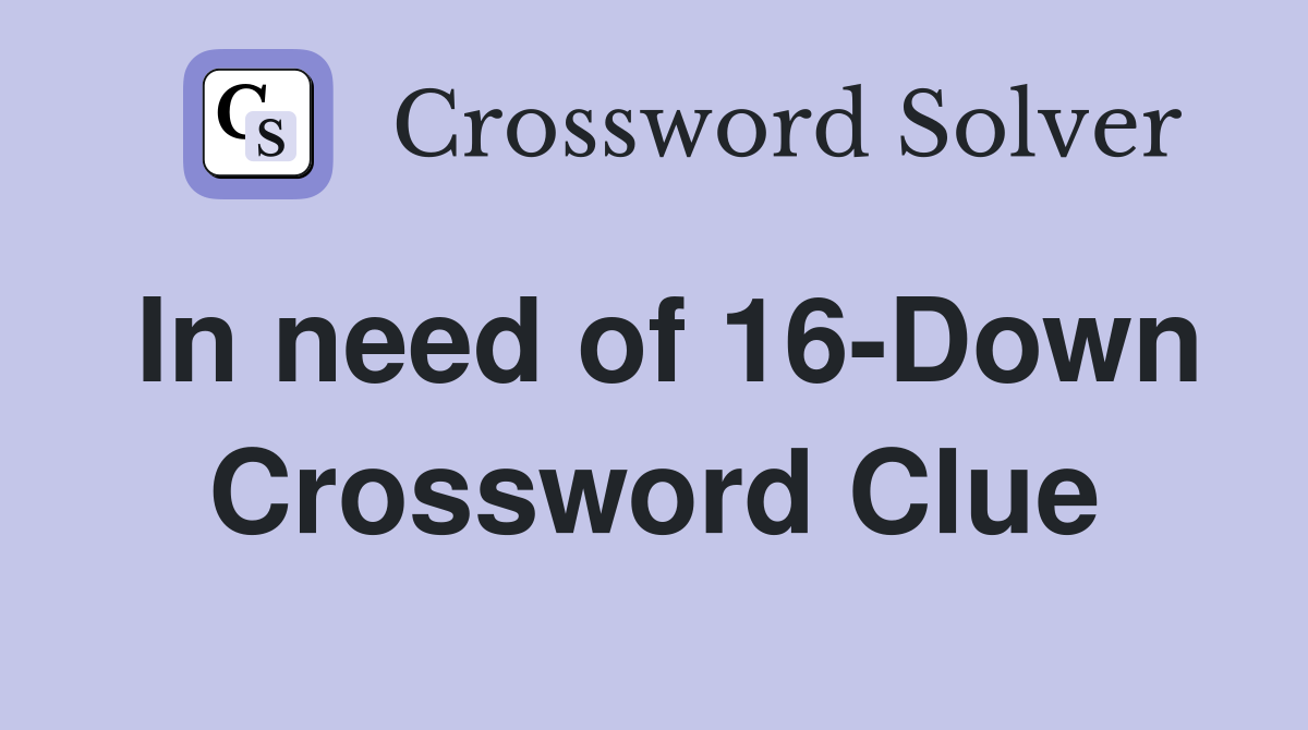In need of 16-Down Crossword Clue