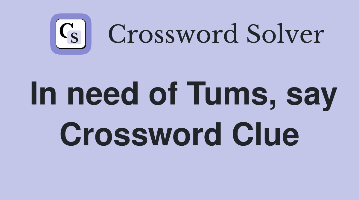 In need of Tums, say Crossword Clue