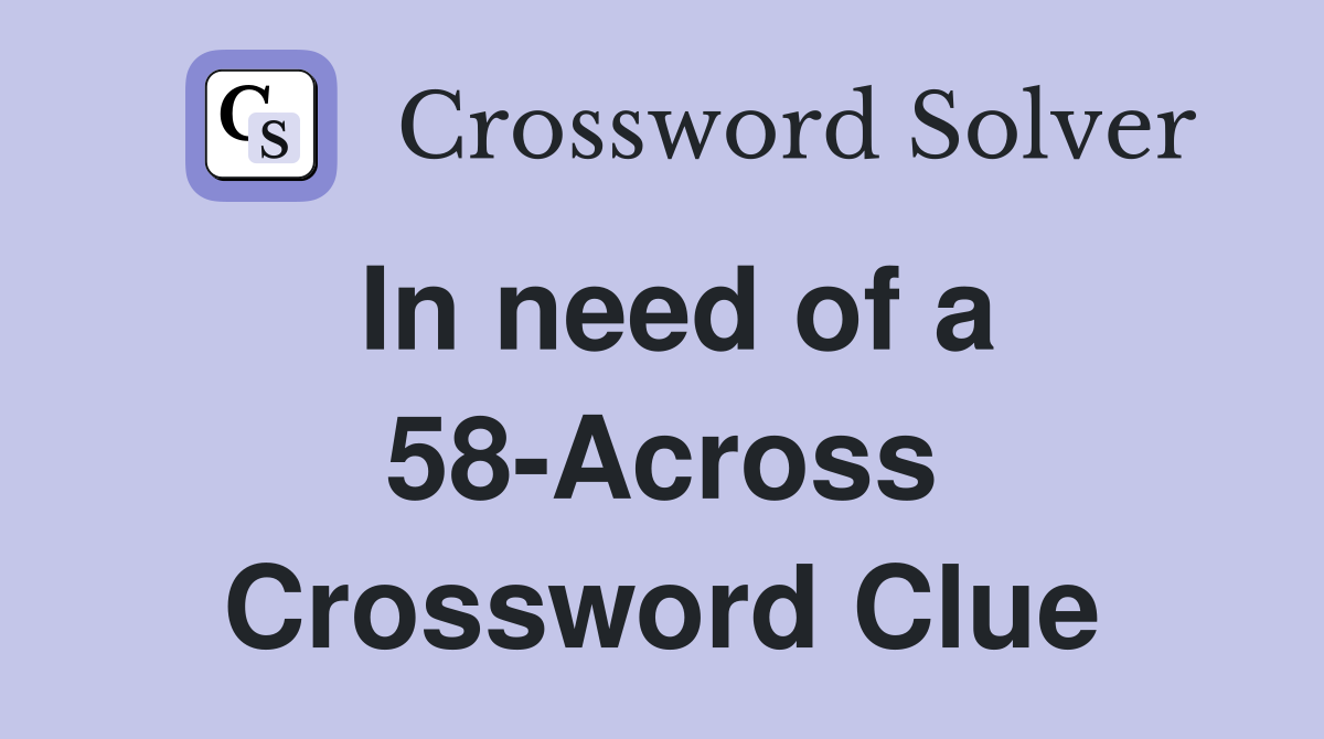 In need of a 58-Across Crossword Clue