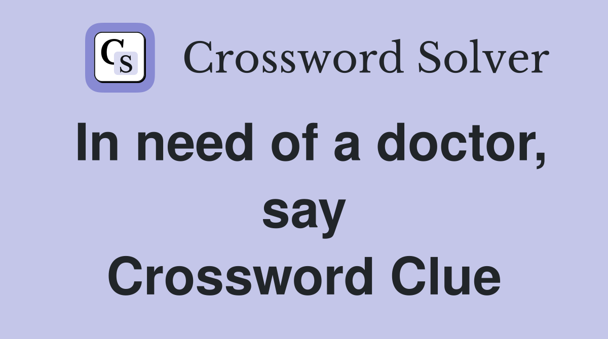 In need of a doctor, say Crossword Clue