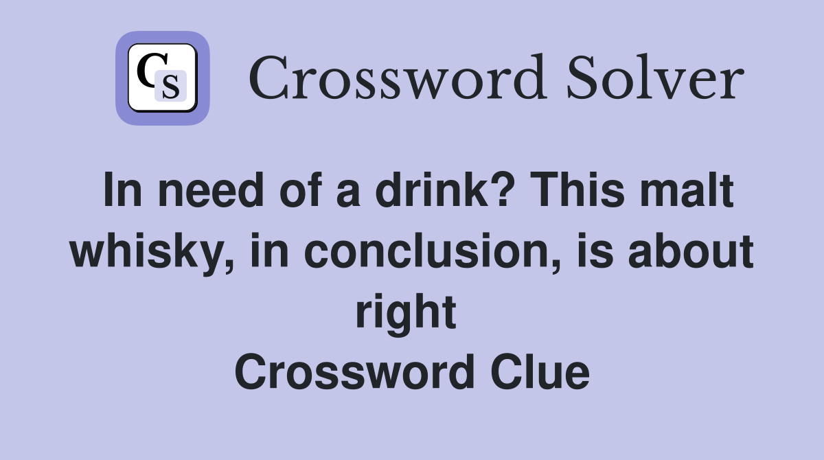 In need of a drink? This malt whisky, in conclusion, is about right  Crossword Clue